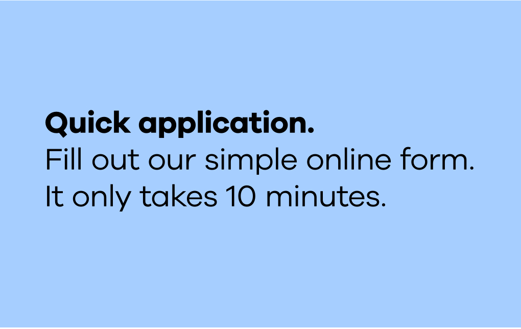 The text "Quick application. Fill out our simple online form. It only takes 10 minutes." in black type on a light blue background.