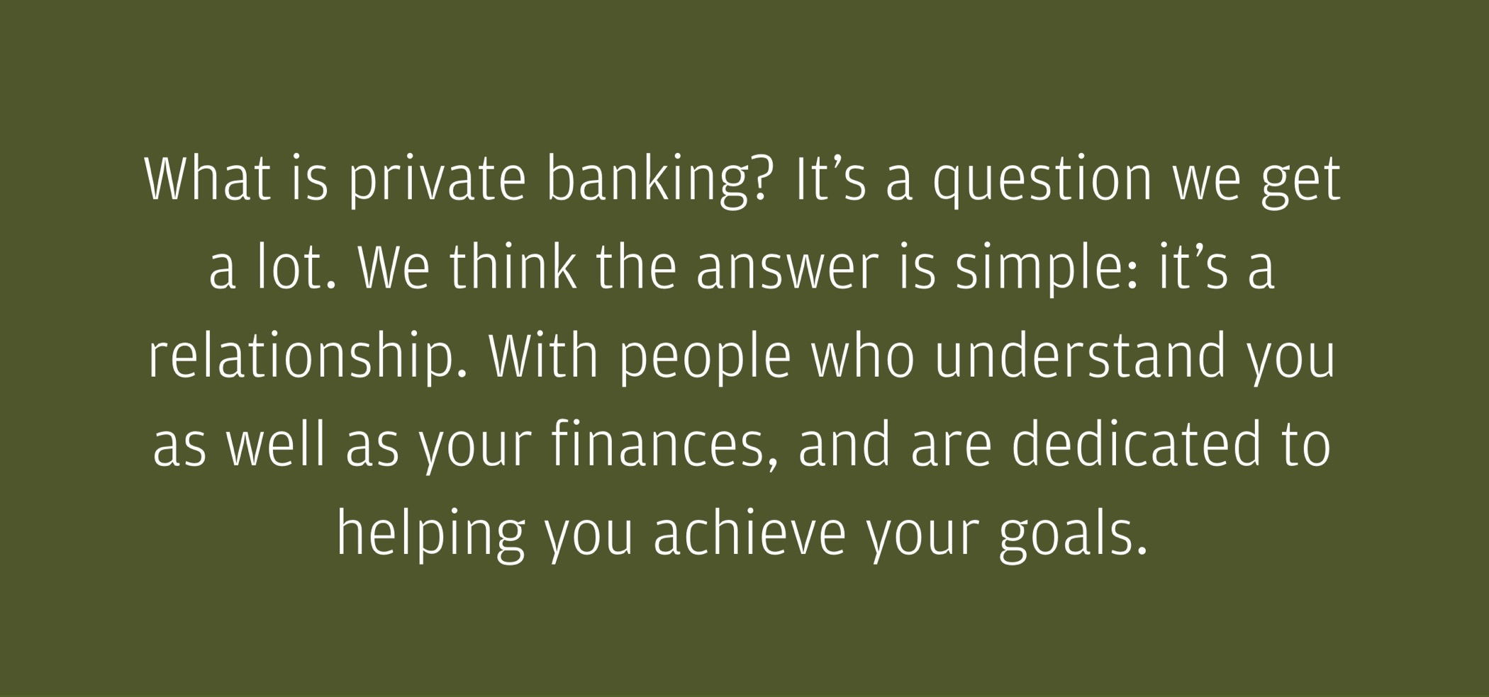 About Us page quote: "What is private banking? It’s a question we get a lot. We think the answer is simple: it’s an enduring relationship. With people who understand you, your life, as well as your finances, and are dedicated to helping you achieve your goals."
